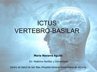 María Navarro Agulló
R1- Medicina Familiar y Comunitaria
Centro de Salud de San Blas /Hospital General Universitario de Alicante
ICTUS
VERTEBRO-BASILAR
 