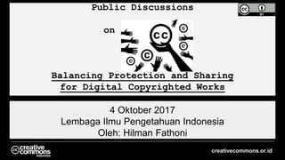 Public Discussions
on
Balancing Protection and Sharing
for Digital Copyrighted Works
4 Oktober 2017
Lembaga Ilmu Pengetahuan Indonesia
Oleh: Hilman Fathoni
creativecommons.or.id
 
