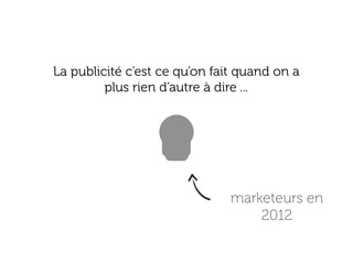 La publicité c’est ce qu’on fait quand on a
         plus rien d’autre à dire ...




                              marketeurs en
                                  2012
 