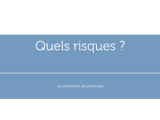 Quels risques ?

   Accélérateurs de particules
 