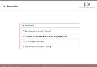 Copyright © 2016 Tous droits réservés 20DIA Conseil & Investissement - Confidentiel
Sommaire
1. Introduction
2. Qu’est-ce que le growth hacking ?
173. Comment la mettre en œuvre dans vos organisations ?
5. Retour d’expérience d’une startup
94. Cas concret d’application
 