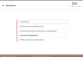 Copyright © 2016 Tous droits réservés 23DIA Conseil & Investissement - Confidentiel
Sommaire
1. Introduction
2. Qu’est-ce que le growth hacking ?
173. Comment la mettre en œuvre dans vos organisations ?
5. Retour d’expérience d’une startup
94. Cas concret d’application
 