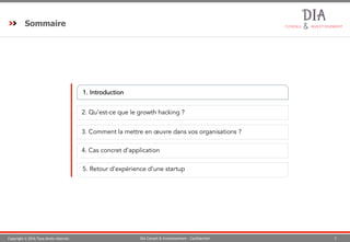 Copyright © 2016 Tous droits réservés 3DIA Conseil & Investissement - Confidentiel
Sommaire
1. Introduction
2. Qu’est-ce que le growth hacking ?
173. Comment la mettre en œuvre dans vos organisations ?
5. Retour d’expérience d’une startup
94. Cas concret d’application
 