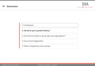 Copyright © 2016 Tous droits réservés 7DIA Conseil & Investissement - Confidentiel
Sommaire
1. Introduction
2. Qu’est-ce que le growth hacking ?
173. Comment la mettre en œuvre dans vos organisations ?
5. Retour d’expérience d’une startup
94. Cas concret d’application
 