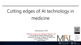 Cutting edges of AI technology in
medicine
Namkug Kim, PhD
Medical Imaging & Intelligent Reality Lab.
Convergence Medicine/Radiology,
University of Ulsan College of Medicine
Asan Medical Center
South Korea
 