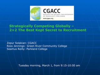 Strategically Competing Globally –  2+2 The Best Kept Secret to Recruitment   Zepur Solakian: CGACC Ross Jennings: Green River Community College  Seamus Reilly: Parkland College Tuesday morning, March 1, from 9:15-10:00 am  