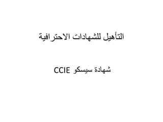 ‫التأهيل للشهادات االحترافية‬
‫شهادة سيسكو ‪CCIE‬‬

 