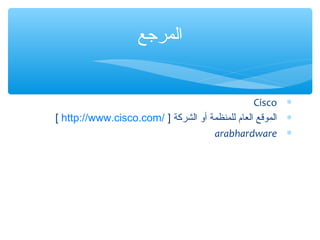 ‫المرجع‬

Cisco ∗
[ http://www.cisco.com/ ] ‫∗ الموقع العام للمنظمة أو الشركة‬
arabhardware ∗

 