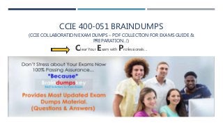 CCIE 400-051 BRAINDUMPS
(CCIE COLLABORATION EXAM DUMPS – PDF COLLECTION FOR EXAMS GUIDE &
PREPARATION…!)
Clear Your Exam with Professionals…
 