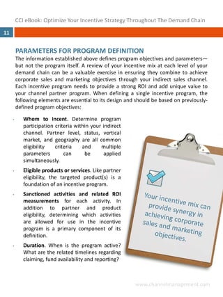 CCI eBook: Optimize Your Incentive Strategy Throughout The Demand Chain
11


         PARAMETERS FOR PROGRAM DEFINITION
         The information established above defines program objectives and parameters—
         but not the program itself. A review of your incentive mix at each level of your
         demand chain can be a valuable exercise in ensuring they combine to achieve
         corporate sales and marketing objectives through your indirect sales channel.
         Each incentive program needs to provide a strong ROI and add unique value to
         your channel partner program. When defining a single incentive program, the
         following elements are essential to its design and should be based on previously‐
         defined program objectives:

     •      Whom to incent. Determine program
            participation criteria within your indirect
            channel. Partner level, status, vertical
            market, and geography are all common
            eligibility   criteria    and     multiple
            parameters        can      be      applied
            simultaneously.
     •      Eligible products or services. Like partner
            eligibility, the targeted product(s) is a
            foundation of an incentive program.
     •      Sanctioned activities and related ROI
            measurements for each activity. In
            addition to partner and product
            eligibility, determining which activities
            are allowed for use in the incentive
            program is a primary component of its
            definition.
     •      Duration. When is the program active?
            What are the related timelines regarding
            claiming, fund availability and reporting?



                                                           www.channelmanagement.com
 