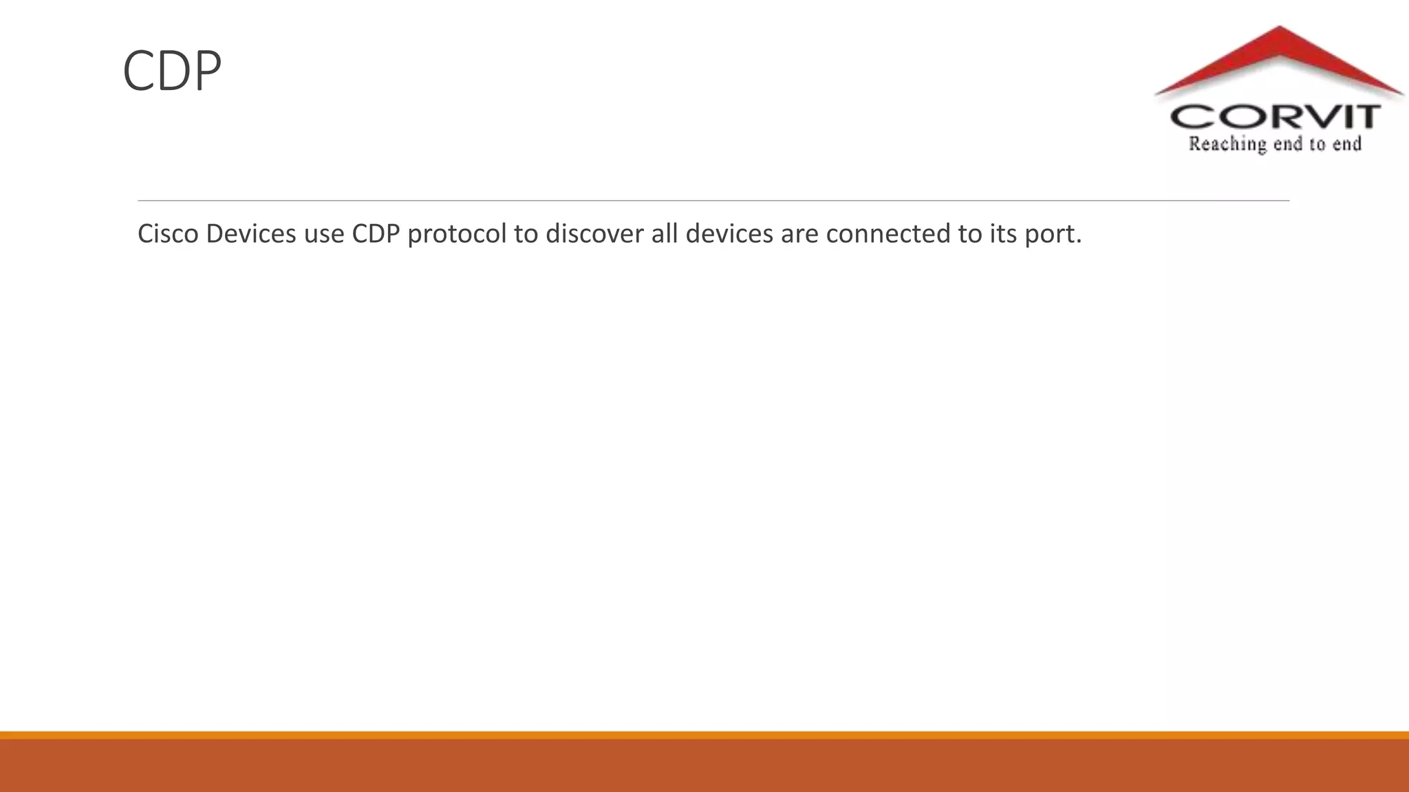 CDP
Cisco Devices use CDP protocol to discover all devices are connected to its port.
 