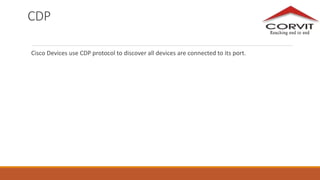 CDP
Cisco Devices use CDP protocol to discover all devices are connected to its port.
 