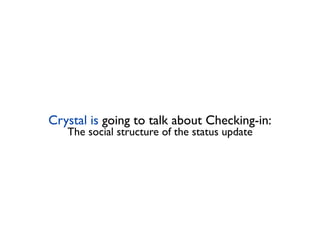 Crystal is going to talk about Checking-in:
   The social structure of the status update
 