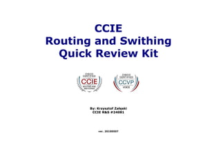 By: Krzysztof Załęski
CCIE R&S #24081
CCIE
Routing and Swithing
Quick Review Kit
ver. 20100507
 