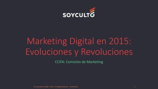 Marketing Digital en 2015:
Evoluciones y Revoluciones
CCIFA: Comisión de Marketing
© soyculto.com 2006 – 2015 – All Rights Reserved - Confidential 1
 