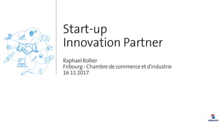 Start-up
Innovation Partner
Raphael Rollier
Fribourg - Chambre de commerce et d'industrie
16 11 2017
 