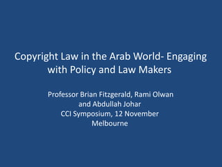 Copyright Law in the Arab World- Engaging
with Policy and Law Makers
Professor Brian Fitzgerald, Rami Olwan
and Abdullah Johar
CCI Symposium, 12 November
Melbourne
 