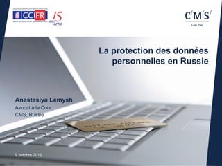 La protection des données
                       personnelles en Russie



Anastasiya Lemysh
Avocat à la Cour
CMS, Russie




9 octobre 2012
 