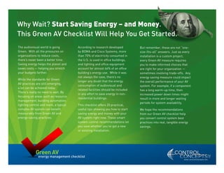 Why Wait? Start Saving Energy – and Money.
This Green AV Checklist Will Help You Get Started.
The audiovisual world is going         According to research developed         But remember, these are not “one-
Green. With all the pressures on       by BOMA and Cisco Systems, more         size-fits-all” answers. Just as every
organizations to reduce costs,         than 70% of electricity consumed in     installation is a custom project,
there’s never been a better time.      the U.S. is used in office buildings,   every Green AV measure requires
Saving energy helps the planet and     and lighting and office equipment       you to make informed choices that
saves costs — helping you stretch      account for almost 46% of an office     are right for your organization —
your budgets farther.                  building’s energy use. While it was     sometimes involving trade-offs. Any
                                       not always the case, there’s no         energy saving measure could impact
While the standards for Green
                                       longer any doubt that the energy        the overall performance of your AV
AV practices are still emerging,
                                       consumption of audiovisual and          system. For example, if a component
a lot can be achieved today.
                                       related facilities should be included   has a long warm-up time, then
There’s really no need to wait. By
                                       in any effort to save energy in non-    increased power down times might
focusing on areas such as resource
                                       residential buildings.                  result in more and longer waiting
management, building automation,
                                                                               periods for system availability.
lighting control and more, a typical   This checklist offers 20 practical,
complex AV system can benefit          useful tips showing you how to start    We hope the recommendations
measurably from Green AV and           saving energy and money with your       from our Green AV checklist help
energy-saving practices.               AV system right now. These smart        you convert control system best
                                       system control recommendations let      practices into real, tangible energy
                                       you save whether you’ve got a new       savings.
                                       or existing installation.




             Green AV
              energy management checklist
                                                                                                                w w w. c o n t r o l c o n c e p t s . n e t
 