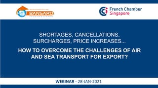 WEBINAR - 28-JAN-2021
SHORTAGES, CANCELLATIONS,
SURCHARGES, PRICE INCREASES...
HOW TO OVERCOME THE CHALLENGES OF AIR
AND SEA TRANSPORT FOR EXPORT?
 