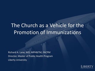 The Church as a Vehicle for the
Promotion of Immunizations
Richard A. Lane, MD, MPH&TM, FACPM
Director, Master of Public Health Program
Liberty University
 