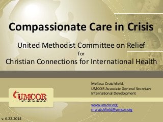 Compassionate Care in Crisis
United Methodist Committee on Relief
for
Christian Connections for International Health
v. 6.22.2014
Melissa Crutchfield,
UMCOR Associate General Secretary
International Development
www.umcor.org
mcrutchfield@umcor.org
 