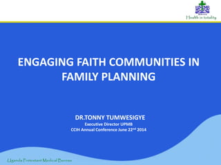 ENGAGING FAITH COMMUNITIES IN
FAMILY PLANNING
DR.TONNY TUMWESIGYE
Executive Director UPMB
CCIH Annual Conference June 22nd 2014
 