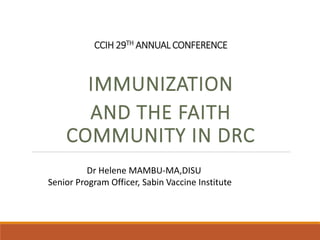 CCIH 29TH ANNUAL CONFERENCE
IMMUNIZATION
AND THE FAITH
COMMUNITY IN DRC
Dr Helene MAMBU-MA,DISU
Senior Program Officer, Sabin Vaccine Institute
 