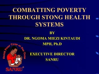 COMBATTING POVERTY
THROUGH STONG HEALTH
SYSTEMS
BY
DR. NGOMA MIEZI KINTAUDI
MPH, Ph.D
EXECUTIVE DIRECTOR
SANRU
 