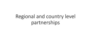 Regional and country level
partnerships
 