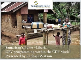 Samaritan’s Purse –Liberia
GBV programming within the CDF Model
Presented by Rachael Watson
 