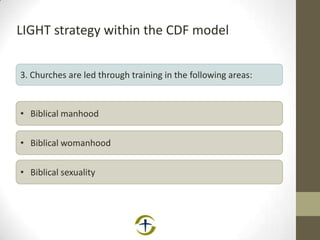 LIGHT strategy within the CDF model
3. Churches are led through training in the following areas:
• Biblical sexuality
• Biblical manhood
• Biblical womanhood
 