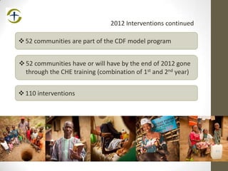 110 interventions
52 communities have or will have by the end of 2012 gone
through the CHE training (combination of 1st and 2nd year)
52 communities are part of the CDF model program
2012 Interventions continued
 