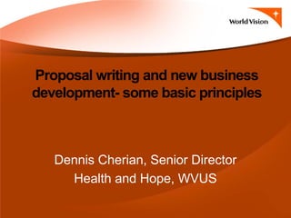 Proposal writing and new business
development- some basic principles
Dennis Cherian, Senior Director
Health and Hope, WVUS
 