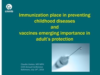 Immunization place in preventing
childhood diseases
and
vaccines emerging importance in
adult’s protection
1
Claudia Llanten, MD MPH
CCIH Annual Conference
Baltimore, July 14th, 2018
 
