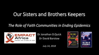 Our Sisters and Brothers Keepers
The Role of Faith Communities in Ending Epidemics
Dr Jonathan D.Quick
Dr David Barstow
July 14, 2018
 
