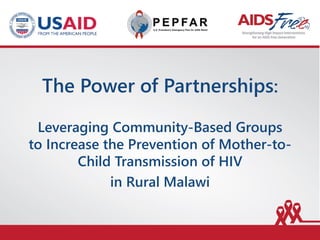 The Power of Partnerships:
Leveraging Community-Based Groups
to Increase the Prevention of Mother-to-
Child Transmission of HIV
in Rural Malawi
 