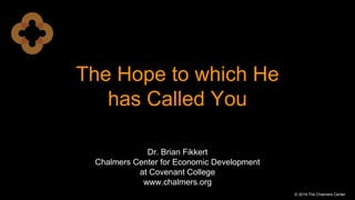 The Hope to which He
has Called You
© 2019 The Chalmers Center
Dr. Brian Fikkert
Chalmers Center for Economic Development
at Covenant College
www.chalmers.org
 