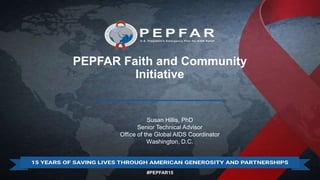 #PEPFAR15
PEPFAR Faith and Community
Initiative
Susan Hillis, PhD
Senior Technical Advisor
Office of the Global AIDS Coordinator
Washington, D.C.
 