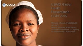 2011BonnieGillespie,CourtesyofPhotoshare
USAID Global
Health
Presentation
CCIH 2019
Monique Chireau Wubbenhorst,
MD, MPH
Deputy Assistant Administrator,
Global Health Bureau, US Agency
for International Development
 