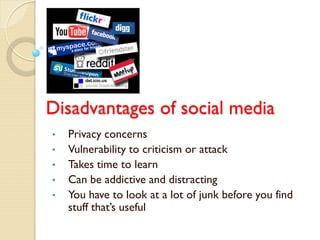 Disadvantages of social media
•   Privacy concerns
•   Vulnerability to criticism or attack
•   Takes time to learn
•   Can be addictive and distracting
•   You have to look at a lot of junk before you find
    stuff that’s useful
 