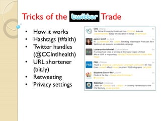 Tricks of the         Trade
• How it works
• Hashtags (#faith)
• Twitter handles
  (@CCIntlhealth)
• URL shortener
  (bit.ly)
• Retweeting
• Privacy settings
 