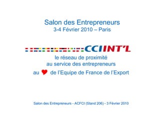 Salon des Entrepreneurs
            3-4 Février 2010 – Paris




           le réseau de proximité
        au service des entrepreneurs
au Y de l’Equipe de France de l’Export




Salon des Entrepreneurs - ACFCI (Stand 206) - 3 Février 2010
 
