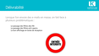 Délivrabilité
Lorsque l’on envoie des e-mails en masse, on fait face à
plusieurs problématiques :
Le passage des filtres des FAI
Le passage des filtres anti-spams
Le bon affichage en boite de réception
 