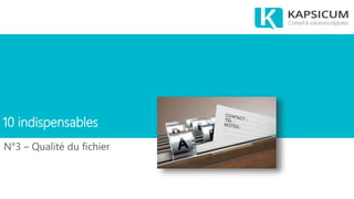 10 indispensables
N°3 – Qualité du fichier
 