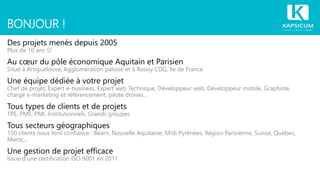 BONJOUR !
Des projets menés depuis 2005
Plus de 10 ans 
Au cœur du pôle économique Aquitain et Parisien
Situé à Artiguelouve, Agglomération paloise et à Roissy CDG, Ile de France
Une équipe dédiée à votre projet
Chef de projet, Expert e-business, Expert web Technique, Développeur web, Développeur mobile, Graphiste,
chargé e-marketing et référencement, pilote drones…
Tous types de clients et de projets
TPE, PME, PMI, Institutionnels, Grands groupes
Tous secteurs géographiques
150 clients nous font confiance : Béarn, Nouvelle Aquitaine, Midi Pyrénées, Région Parisienne, Suisse, Québec,
Maroc...
Une gestion de projet efficace
Issue d’une certification ISO 9001 en 2011
 