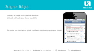 Soigner l’objet
Longueur de l‘objet : 50-55 caractères maximum
Utilisez le pré-header pour donner plus d’info
Pré-header très important sur mobile (c’est l’avant-première du message sur mobile)
 