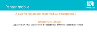 Penser mobile
A quoi va ressembler mon mail sur smartphone ?
Responsive Design
Capacité d’un email (ou site web) à s’adapter aux différents supports de lecture
 