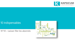 10 indispensables
N°10 – Laisser filer les abonnés
 