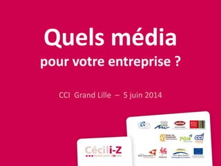 Quels média
pour votre entreprise ?
CCI Grand Lille – 5 juin 2014
 
